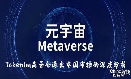 Tokenim是否会退出中国市场的深度分析
