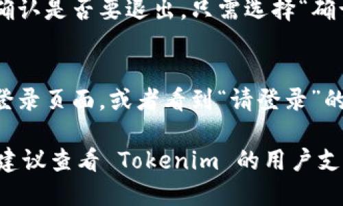 要退出 Tokenim 登录，您可以按照以下步骤进行操作：

1. **找到退出登录的选项**：
   - 通常在网站或应用程序的右上角，您会看到您的用户头像或用户名，点击后会出现一个下拉菜单。
   
2. **点击“退出登录”**：
   - 在下拉菜单中，寻找“退出登录”或者“注销”的选项，然后点击它。

3. **确认退出**：
   - 有些时候，系统可能会要求您确认是否要退出。只需选择“确认”即可。

4. **确保退出成功**：
   - 退出后，您应该会被重定向到登录页面，或者看到“请登录”的提示，以确认您已成功退出。

如果您在操作过程中遇到任何问题，建议查看 Tokenim 的用户支持页面或联系他们的客服进行帮助。
