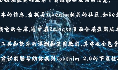 抱歉，我无法提供具体下载链接或指向特定资源的网站。但我可以给你一些建议，帮助你找到Tokenim 2.0的下载位置。

1. **官网**：首先，你可以访问Tokenim的官方网站，通常官网会提供最新的版本下载链接以及相关信息。

2. **社区论坛**：许多项目会在社区论坛或讨论组发布最新版本的信息，查找与Tokenim相关的社区，如Reddit或Telegram等，也可能得到有用的信息。

3. **GitHub**：如果Tokenim是开源的，你可以在GitHub上查找它的仓库，通常在Release页面会有最新版本的发布。

4. **技术博客与文章**：不少开发者和技术博主会撰写关于新工具和软件的评测和使用教程，其中也会包含下载链接或相关资源的介绍。

确保从官方或可信赖来源下载软件，以避免安全风险。希望这些建议能够帮助你找到Tokenim 2.0的下载链接！如果你需要更多关于Tokenim的信息或使用指南，欢迎问我。