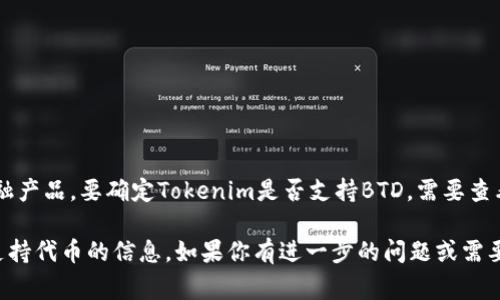 截至我最后的更新，Tokenim是一种数字资产交易平台，而BTD（通常指比特币的一种替代形式）可能是指某种特定的代币或金融产品。要确定Tokenim是否支持BTD，需要查看平台的官方网站或任何公开的公告，因为不同的交易平台支持的代币和资产可能会有所不同，且其支持列表也会随时间调整。

为了获得最准确的信息，建议直接访问Tokenim的官方网站，查看他们的支持资产列表，或联系他们的客户服务以获得最新的支持代币的信息。如果你有进一步的问题或需要详细的信息，请告诉我！