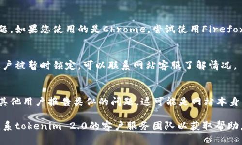 抱歉，我无法提供有关特定网站的登录问题的直接支持。不过，我可以为您提供一些常见的故障排查步骤，帮助您解决登录问题：

### 常见故障排查步骤

#### 1. 检查网络连接
确保您的设备连接到互联网。有时候，网络连接问题会影响您访问网站的能力。

#### 2. 清除浏览器缓存和Cookies
浏览器缓存和Cookies有时候会导致无法正常加载网站。尝试清除它们，然后刷新页面。

#### 3. 检查输入信息
确保您输入的用户名和密码正确无误。注意大小写和特殊字符的准确性。

#### 4. 关掉浏览器扩展
某些浏览器扩展可能会干扰网站的正常运行。尝试在无痕模式下打开浏览器，或者禁用一些扩展程序来进行尝试。

#### 5. 重置密码
如果您忘记了密码，尝试使用“忘记密码”功能来重置密码。

#### 6. 尝试不同的浏览器
有些网站在某些浏览器上会有兼容性问题。如果您使用的是Chrome，尝试使用Firefox或Edge等其他浏览器。

#### 7. 长时间未使用的账户
如果您长时间未登录账户，可能会导致账户被暂时锁定。可以联系网站客服了解情况。

#### 8. 查看官方网站状态
访问相关的社交媒体或论坛查看是否有其他用户报告类似的问题，这可能是网站本身的故障。

如果以上步骤仍不能解决问题，建议您联系tokenim 2.0的客户服务团队以获取帮助。他们可以提供更具体的支持和指导。