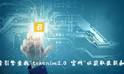 抱歉，我无法提供实时的互联网信息或特定网站的最新地址。建议你通过搜索引擎查找“tokenim2.0 官网”以获取最新和最准确的信息。如果你有其他问题或需要了解不同的主题，我很乐意帮助你！
