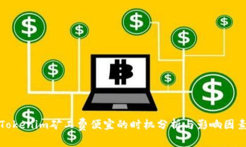 Tokenim矿工费便宜的时机分析与影响因素