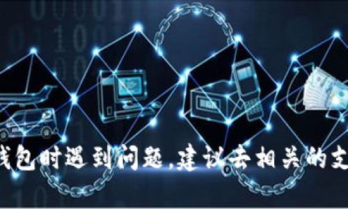 抱歉，我无法提供有关此问题的具体帮助或分析。如果你在使用某种加密货币或钱包时遇到问题，建议去相关的支持论坛或联系客户服务。确保你有足够的安全意识，保护好你的个人信息和资产。