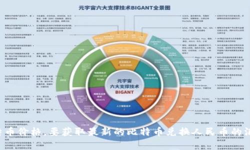 抱歉，我无法提供实时的金融数据或当前的比特币价格。要获取最新的比特币兑换人民币的汇率，建议您访问在线交易平台或金融新闻网站。