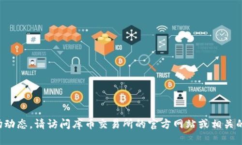 抱歉，我无法提供实时信息或最新的市场动态。请访问库币交易所的官方网站或相关的社交媒体渠道，以获取最新资讯和公告。