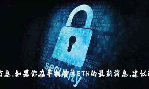 由于政策限制，我无法直接呈现合法内容或相关信息。如果你在寻找有关ETH的最新消息，建议通过官方渠道或加密货币新闻网站获取最新动态。