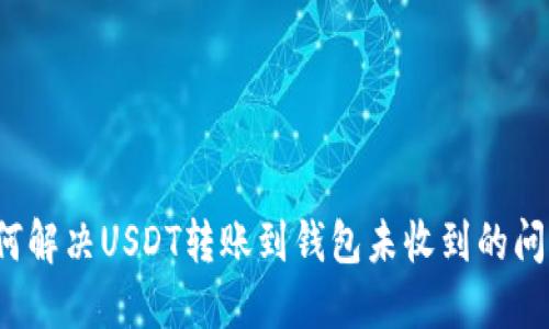 如何解决USDT转账到钱包未收到的问题？